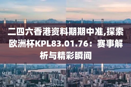 二四六香港资料期期中准,探索欧洲杯KPL83.01.76：赛事解析与精彩瞬间