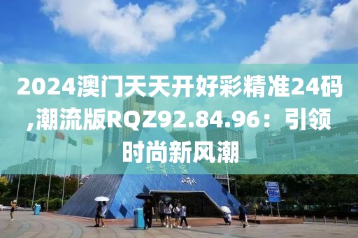 2024澳门天天开好彩精准24码,潮流版RQZ92.84.96：引领时尚新风潮