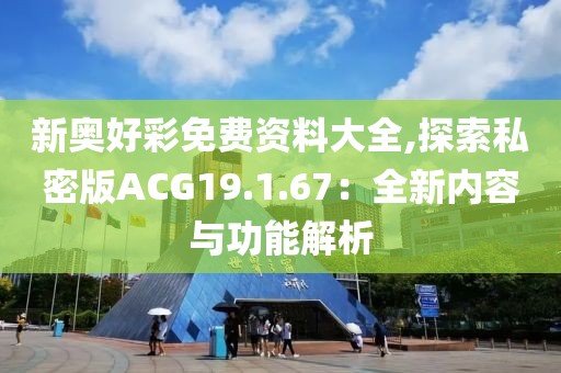 新奥好彩免费资料大全,探索私密版ACG19.1.67：全新内容与功能解析