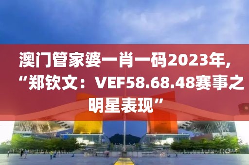 澳门管家婆一肖一码2023年,“郑钦文：VEF58.68.48赛事之明星表现”