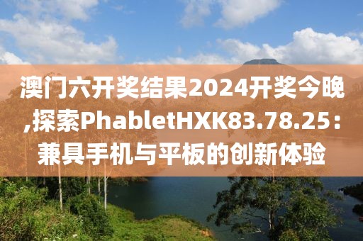 澳门六开奖结果2024开奖今晚,探索PhabletHXK83.78.25：兼具手机与平板的创新体验