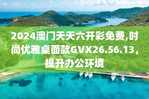 2024澳门天天六开彩免费,时尚优雅桌面款GVX26.56.13，提升办公环境