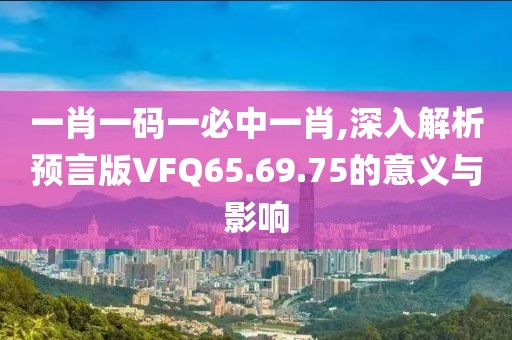 一肖一码一必中一肖,深入解析预言版VFQ65.69.75的意义与影响