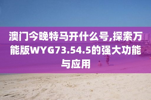 澳门今晚特马开什么号,探索万能版WYG73.54.5的强大功能与应用