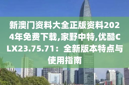 新澳门资料大全正版资料2024年免费下载,家野中特,优酷CLX23.75.71：全新版本特点与使用指南