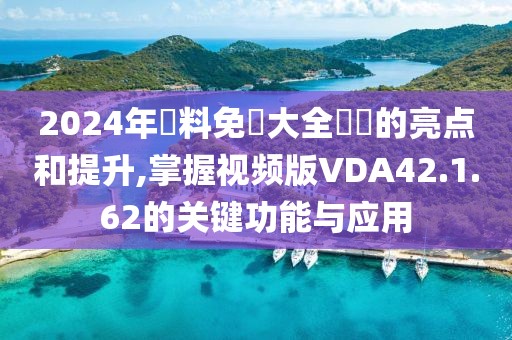 2024年資料免費大全優勢的亮点和提升,掌握视频版VDA42.1.62的关键功能与应用