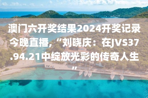 澳门六开奖结果2024开奖记录今晚直播,“刘晓庆：在JVS37.94.21中绽放光彩的传奇人生”