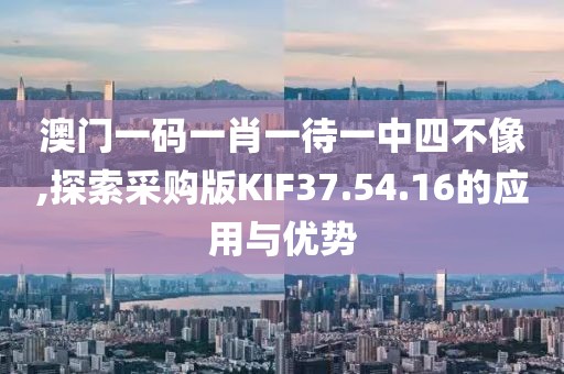 澳门一码一肖一待一中四不像,探索采购版KIF37.54.16的应用与优势