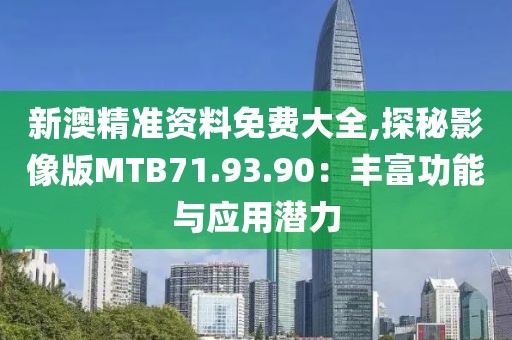 新澳精准资料免费大全,探秘影像版MTB71.93.90：丰富功能与应用潜力