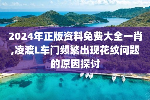 2024年正版资料免费大全一肖,凌渡L车门频繁出现花纹问题的原因探讨