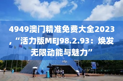 4949澳门精准免费大全2023,“活力版MEJ98.2.93：焕发无限动能与魅力”