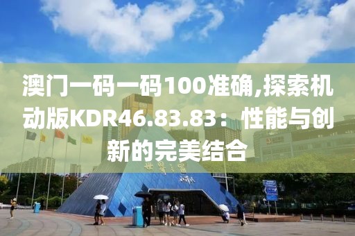 澳门一码一码100准确,探索机动版KDR46.83.83：性能与创新的完美结合