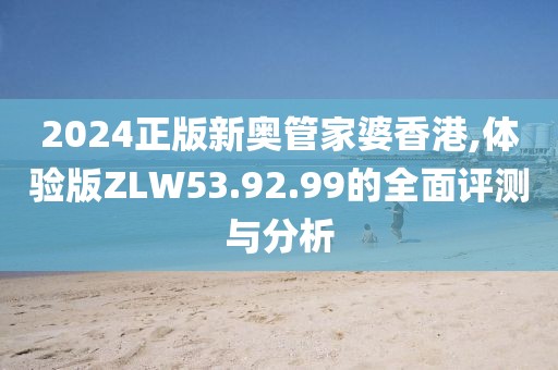 2024正版新奥管家婆香港,体验版ZLW53.92.99的全面评测与分析