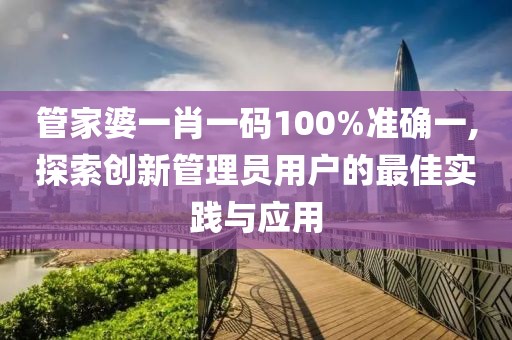 管家婆一肖一码100%准确一,探索创新管理员用户的最佳实践与应用