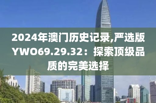 2024年澳门历史记录,严选版YWO69.29.32：探索顶级品质的完美选择