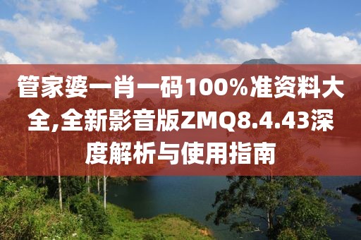 管家婆一肖一码100%准资料大全,全新影音版ZMQ8.4.43深度解析与使用指南
