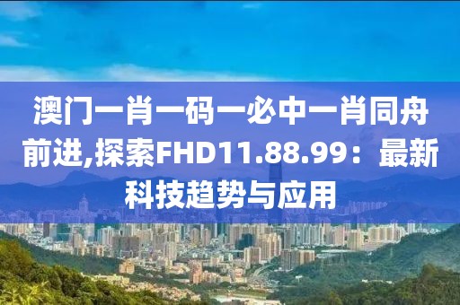 澳门一肖一码一必中一肖同舟前进,探索FHD11.88.99：最新科技趋势与应用