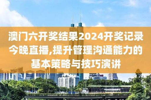 澳门六开奖结果2024开奖记录今晚直播,提升管理沟通能力的基本策略与技巧演讲