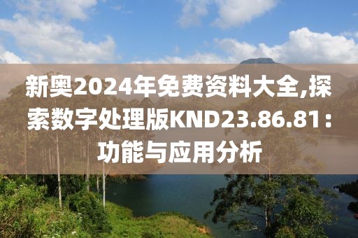 新奥2024年免费资料大全,探索数字处理版KND23.86.81：功能与应用分析