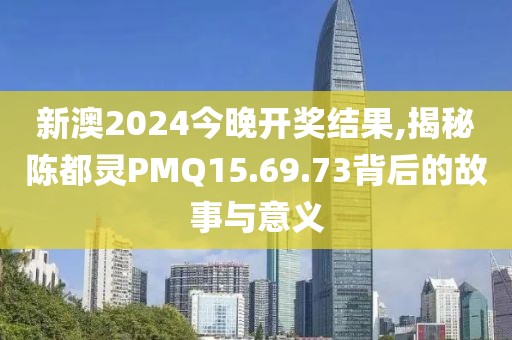 新澳2024今晚开奖结果,揭秘陈都灵PMQ15.69.73背后的故事与意义