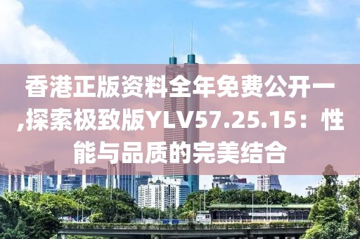 香港正版资料全年免费公开一,探索极致版YLV57.25.15：性能与品质的完美结合