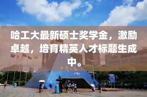哈工大最新硕士奖学金，激励卓越，培育精英人才标题生成中。