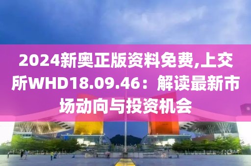 2024新奥正版资料免费,上交所WHD18.09.46：解读最新市场动向与投资机会