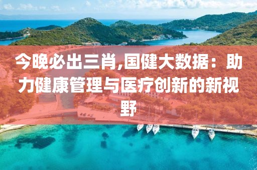 今晚必出三肖,国健大数据：助力健康管理与医疗创新的新视野