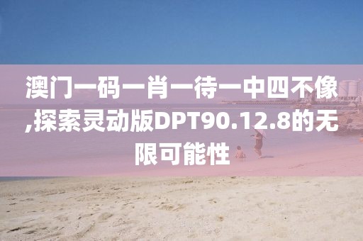 澳门一码一肖一待一中四不像,探索灵动版DPT90.12.8的无限可能性