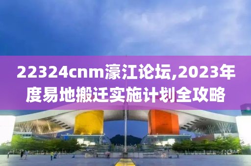 22324cnm濠江论坛,2023年度易地搬迁实施计划全攻略