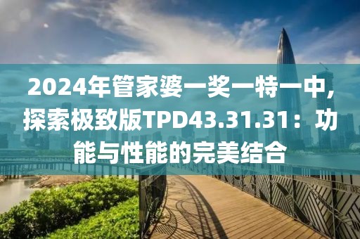 2024年管家婆一奖一特一中,探索极致版TPD43.31.31：功能与性能的完美结合