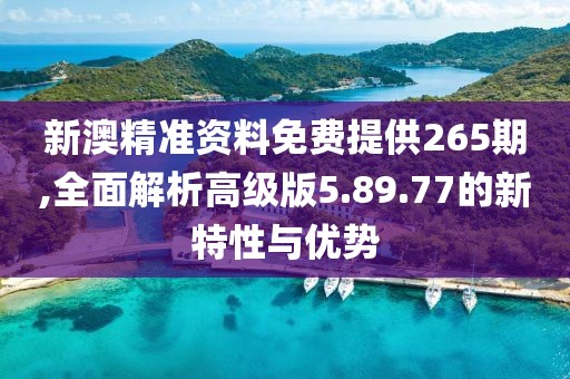 新澳精准资料免费提供265期,全面解析高级版5.89.77的新特性与优势