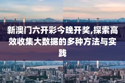 新澳门六开彩今晚开奖,探索高效收集大数据的多种方法与实践