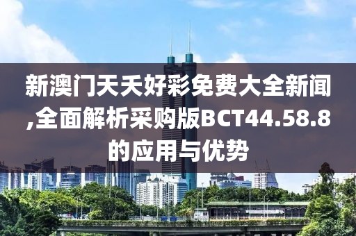 新澳门天夭好彩免费大全新闻,全面解析采购版BCT44.58.8的应用与优势