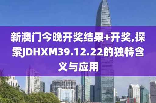 新澳门今晚开奖结果+开奖,探索JDHXM39.12.22的独特含义与应用