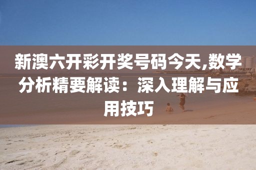 新澳六开彩开奖号码今天,数学分析精要解读：深入理解与应用技巧