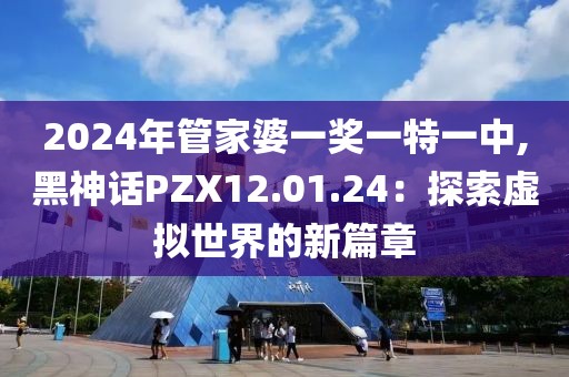 2024年管家婆一奖一特一中,黑神话PZX12.01.24：探索虚拟世界的新篇章