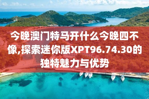 今晚澳门特马开什么今晚四不像,探索迷你版XPT96.74.30的独特魅力与优势