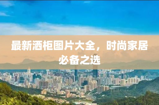 最新洒柜图片大全，时尚家居必备之选