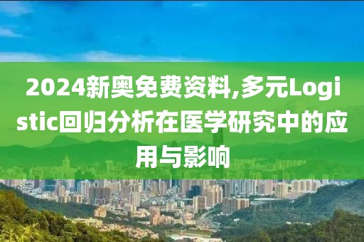 2024新奥免费资料,多元Logistic回归分析在医学研究中的应用与影响