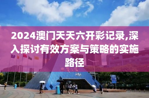 2024澳门天天六开彩记录,深入探讨有效方案与策略的实施路径