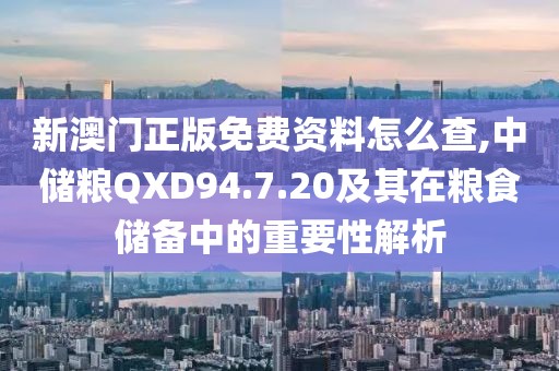 新澳门正版免费资料怎么查,中储粮QXD94.7.20及其在粮食储备中的重要性解析