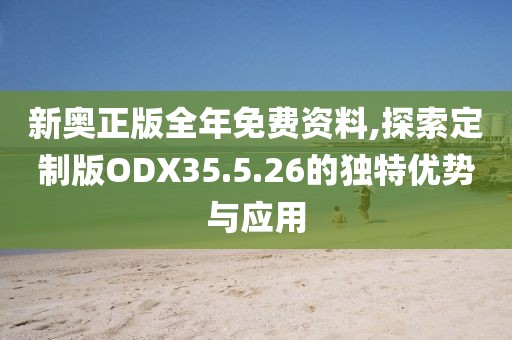 新奥正版全年免费资料,探索定制版ODX35.5.26的独特优势与应用