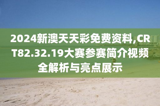 2024新澳天天彩免费资料,CRT82.32.19大赛参赛简介视频全解析与亮点展示