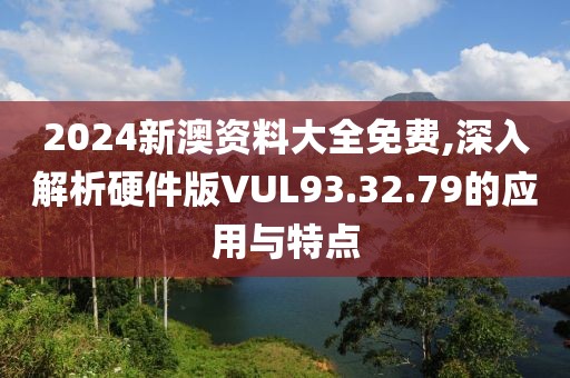 2024新澳资料大全免费,深入解析硬件版VUL93.32.79的应用与特点