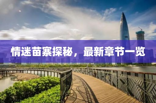 情迷苗寨探秘，最新章节一览