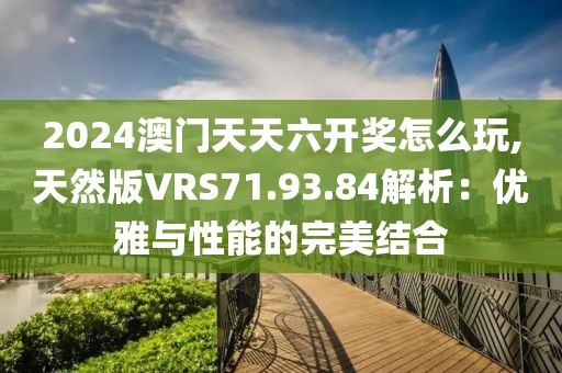 2024澳门天天六开奖怎么玩,天然版VRS71.93.84解析：优雅与性能的完美结合