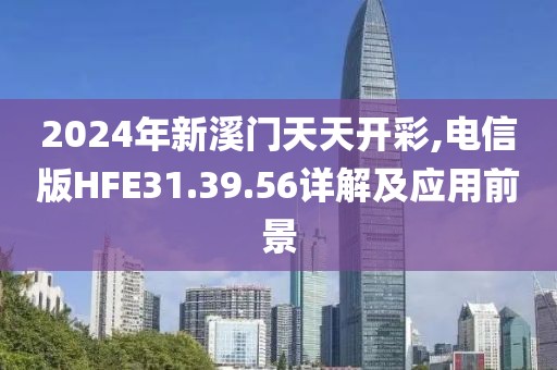 2024年新溪门天天开彩,电信版HFE31.39.56详解及应用前景