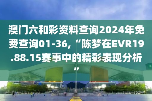 澳门六和彩资料查询2024年免费查询01-36,“陈梦在EVR19.88.15赛事中的精彩表现分析”