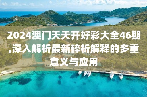 2024澳门天天开好彩大全46期,深入解析最新碎析解释的多重意义与应用